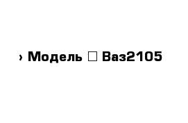  › Модель ­ Ваз2105